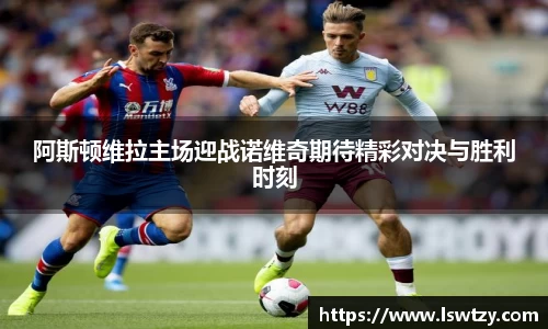 阿斯顿维拉主场迎战诺维奇期待精彩对决与胜利时刻