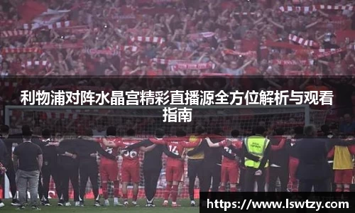 利物浦对阵水晶宫精彩直播源全方位解析与观看指南