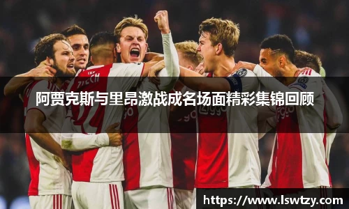 阿贾克斯与里昂激战成名场面精彩集锦回顾