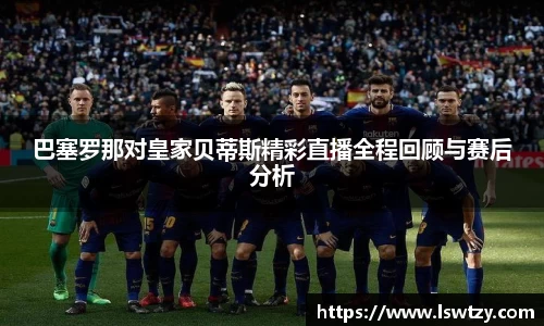 巴塞罗那对皇家贝蒂斯精彩直播全程回顾与赛后分析