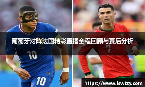 葡萄牙对阵法国精彩直播全程回顾与赛后分析