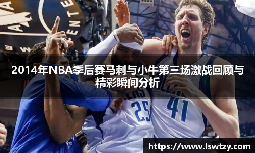 2014年NBA季后赛马刺与小牛第三场激战回顾与精彩瞬间分析